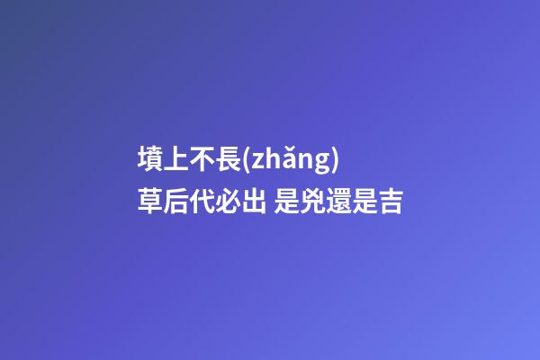 墳上不長(zhǎng)草后代必出 是兇還是吉